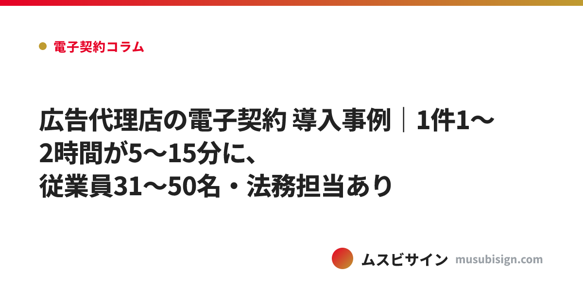 広告代理店の電子契約 導入事例｜1件1〜2時間が5〜15分に、従業員31〜50名・法務担当あり