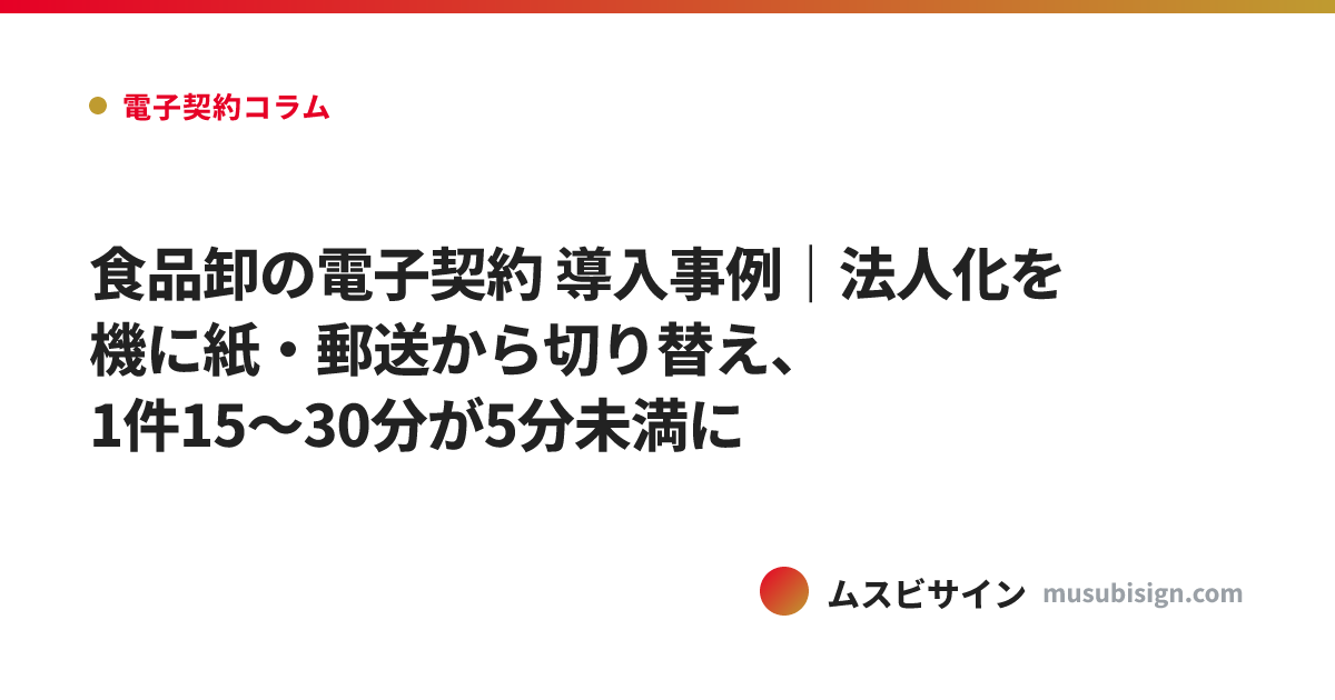 食品卸の電子契約 導入事例｜法人化を機に紙・郵送から切り替え、1件15〜30分が5分未満に