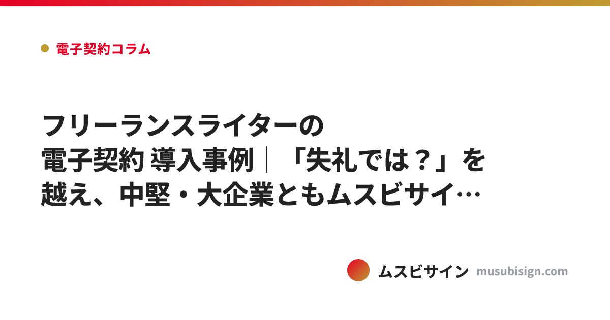 フリーランスライターの電子契約 導入事例｜「失礼では？」を越え、中堅・大企業ともムスビサインで締結