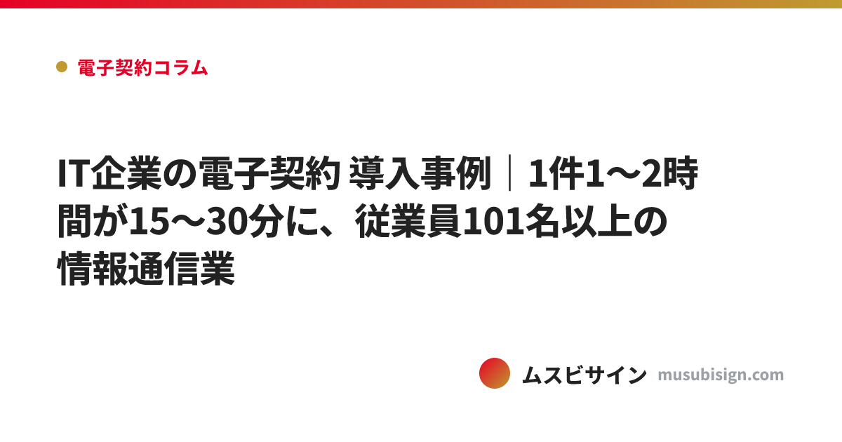 IT企業の電子契約 導入事例｜1件1〜2時間が15〜30分に、従業員101名以上の情報通信業