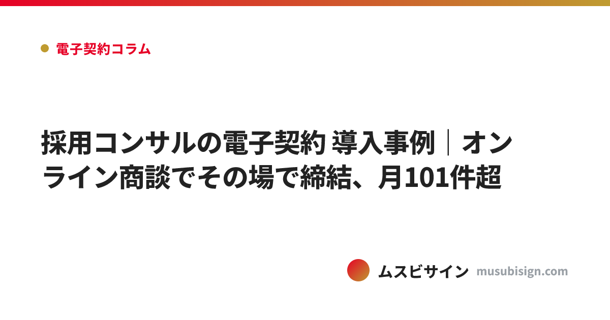 採用コンサルの電子契約 導入事例｜オンライン商談でその場で締結、月101件超