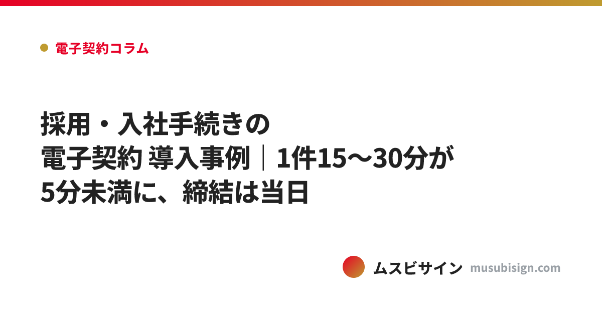 採用・入社手続きの電子契約 導入事例｜1件15〜30分が5分未満に、締結は当日