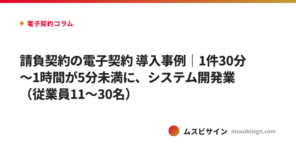 請負契約の電子契約 導入事例｜1件30分〜1時間が5分未満に、システム開発業（従業員11〜30名）