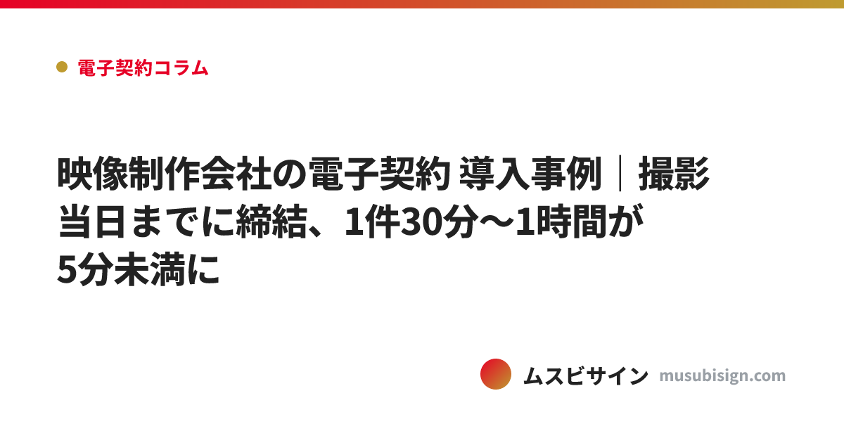 映像制作会社の電子契約 導入事例｜撮影当日までに締結、1件30分〜1時間が5分未満に