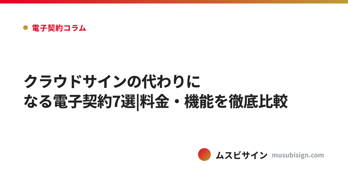 クラウドサインの代わりになる電子契約7選|料金・機能を徹底比較