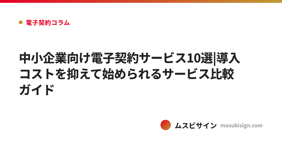 中小企業向け電子契約サービス10選|導入コストを抑えて始められるサービス比較ガイド