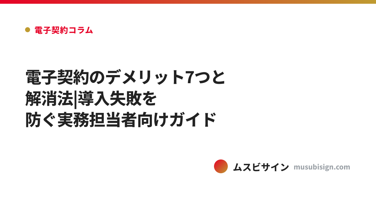 電子契約のデメリット7つと解消法|導入失敗を防ぐ実務担当者向けガイド