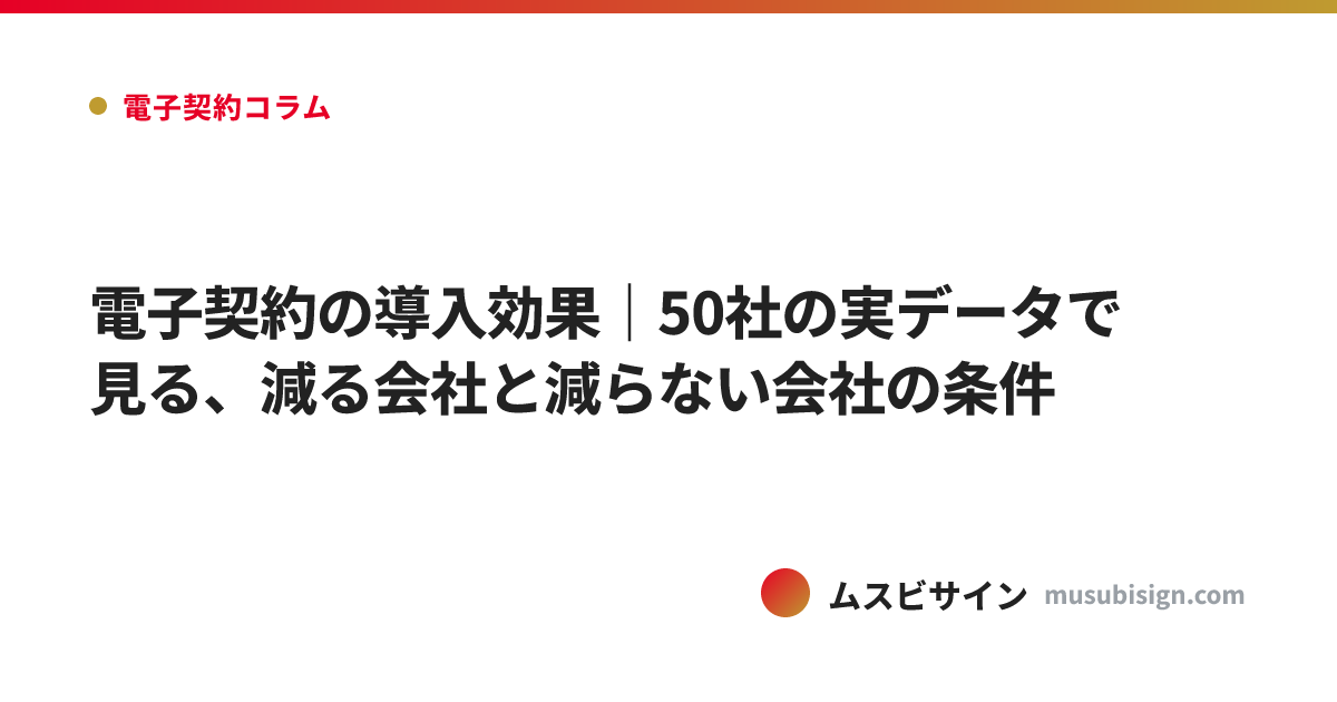 電子契約の導入効果｜50社の実データで見る、減る会社と減らない会社の条件