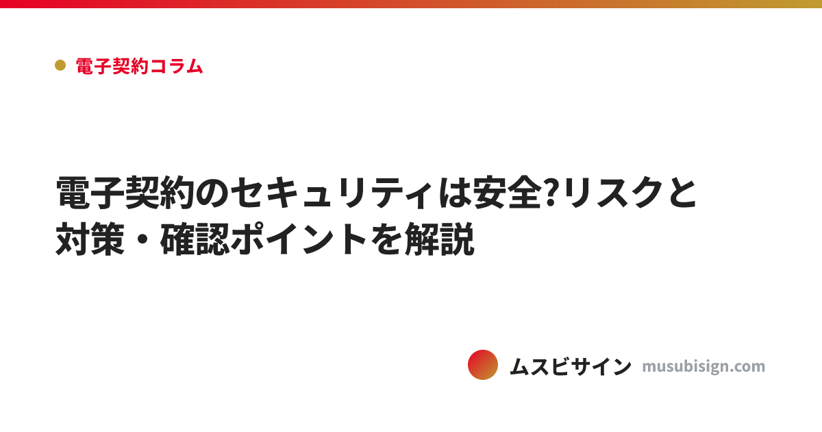電子契約のセキュリティは安全?リスクと対策・確認ポイントを解説
