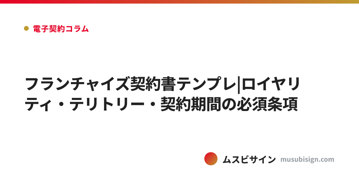 フランチャイズ契約書テンプレ|ロイヤリティ・テリトリー・契約期間の必須条項