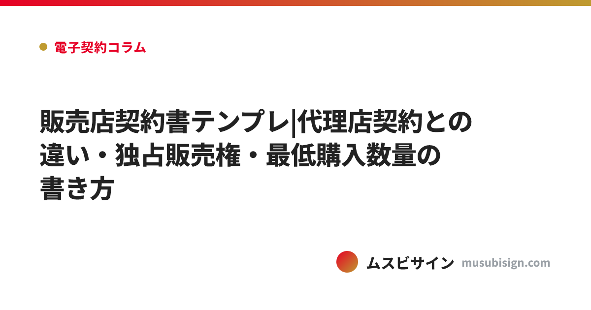 販売店契約書テンプレ|代理店契約との違い・独占販売権・最低購入数量の書き方