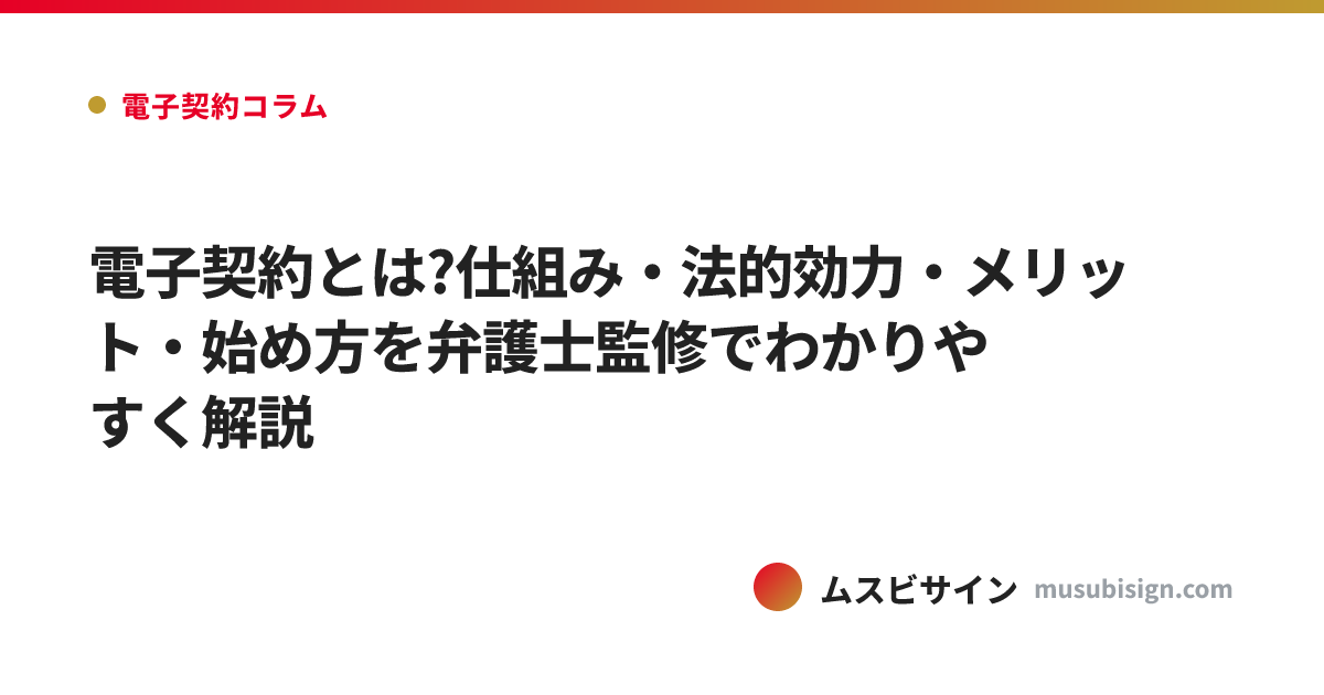 電子契約とは?仕組み・法的効力・メリット・始め方を弁護士監修でわかりやすく解説