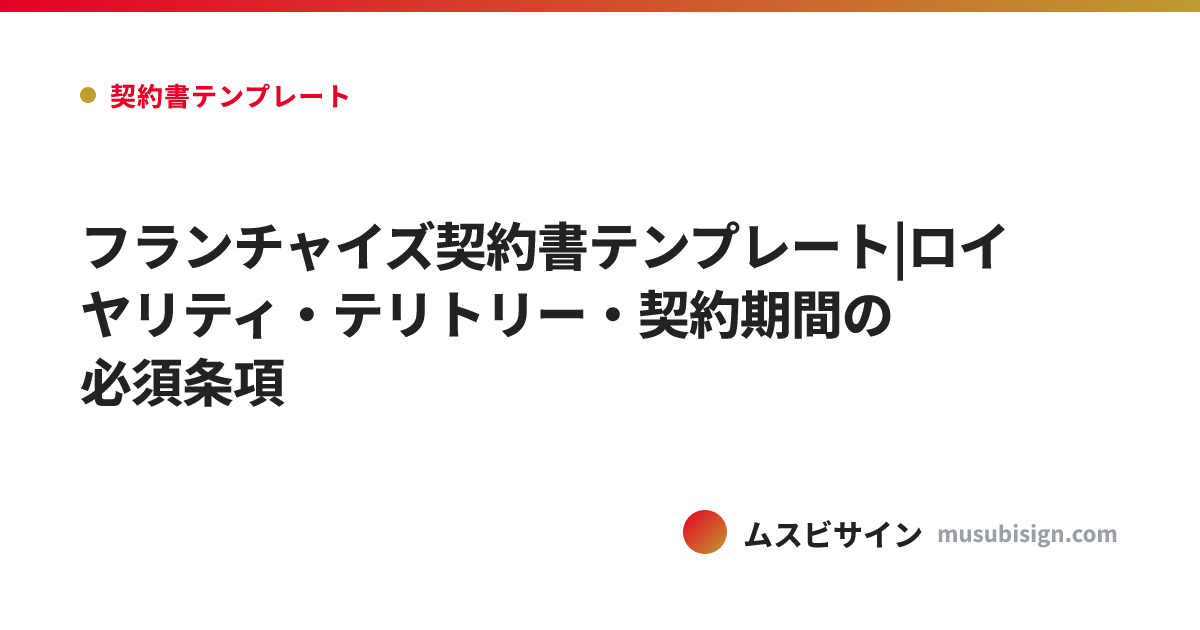 フランチャイズ契約書テンプレート|ロイヤリティ・テリトリー・契約期間の必須条項